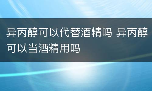 异丙醇可以代替酒精吗 异丙醇可以当酒精用吗
