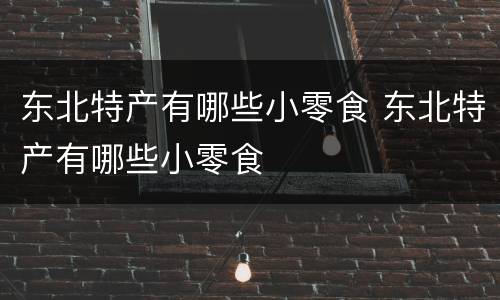 东北特产有哪些小零食 东北特产有哪些小零食