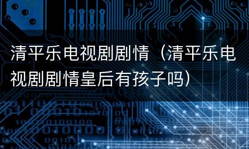清平乐电视剧剧情（清平乐电视剧剧情皇后有孩子吗）