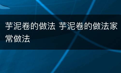 芋泥卷的做法 芋泥卷的做法家常做法