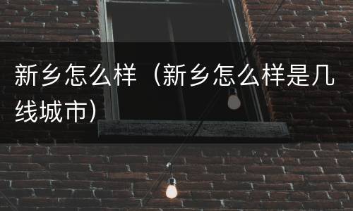 新乡怎么样（新乡怎么样是几线城市）