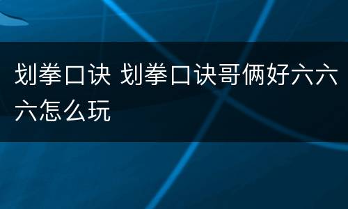 划拳口诀 划拳口诀哥俩好六六六怎么玩