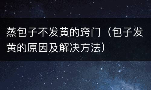 蒸包子不发黄的窍门（包子发黄的原因及解决方法）