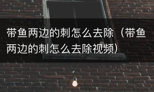 带鱼两边的刺怎么去除（带鱼两边的刺怎么去除视频）