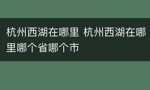 杭州西湖在哪里 杭州西湖在哪里哪个省哪个市