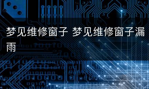 梦见维修窗子 梦见维修窗子漏雨