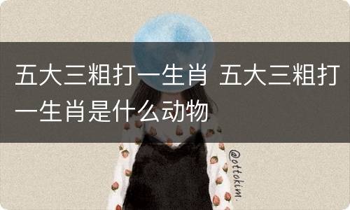 五大三粗打一生肖 五大三粗打一生肖是什么动物