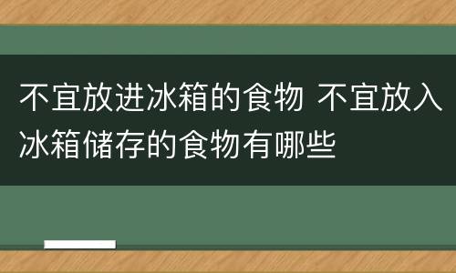 不宜放进冰箱的食物 不宜放入冰箱储存的食物有哪些