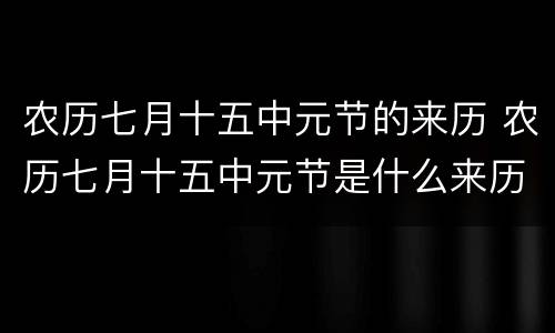 农历七月十五中元节的来历 农历七月十五中元节是什么来历