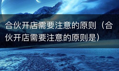 合伙开店需要注意的原则（合伙开店需要注意的原则是）