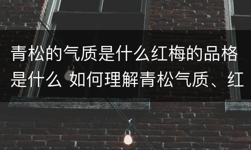青松的气质是什么红梅的品格是什么 如何理解青松气质、红梅品质