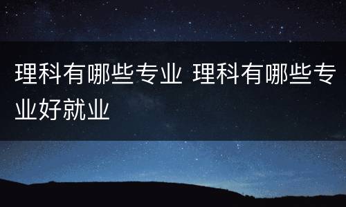 理科有哪些专业 理科有哪些专业好就业