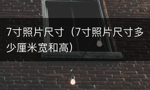 7寸照片尺寸（7寸照片尺寸多少厘米宽和高）