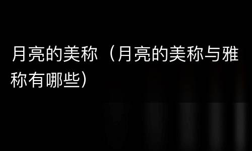 月亮的美称（月亮的美称与雅称有哪些）