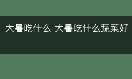 大暑吃什么 大暑吃什么蔬菜好