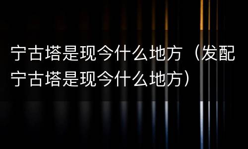 宁古塔是现今什么地方（发配宁古塔是现今什么地方）
