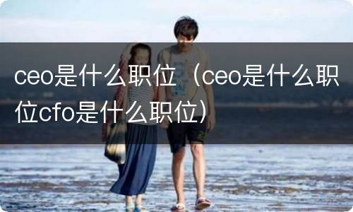 ceo是什么职位（ceo是什么职位cfo是什么职位）