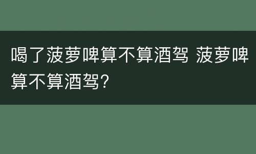喝了菠萝啤算不算酒驾 菠萝啤算不算酒驾?