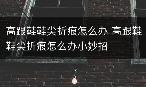 高跟鞋鞋尖折痕怎么办 高跟鞋鞋尖折痕怎么办小妙招