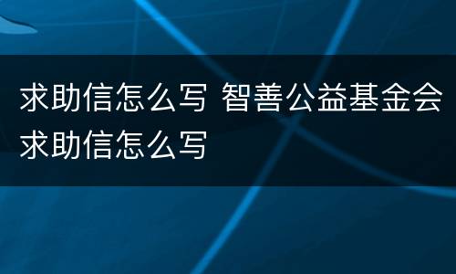 求助信怎么写 智善公益基金会求助信怎么写