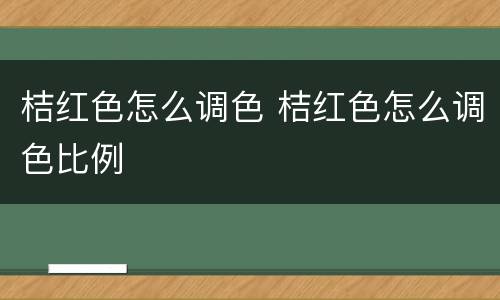 桔红色怎么调色 桔红色怎么调色比例