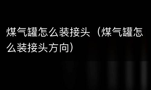 煤气罐怎么装接头（煤气罐怎么装接头方向）