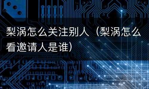 梨涡怎么关注别人（梨涡怎么看邀请人是谁）