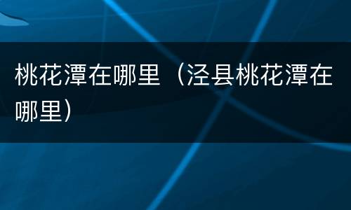 桃花潭在哪里（泾县桃花潭在哪里）