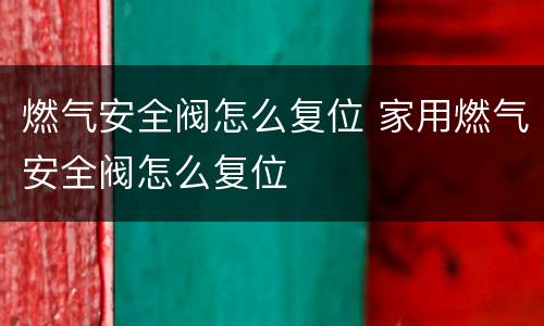 燃气安全阀怎么复位 家用燃气安全阀怎么复位