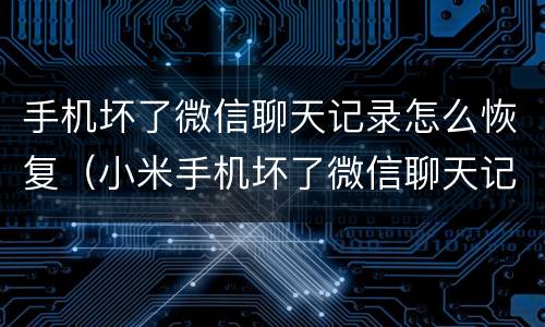 手机坏了微信聊天记录怎么恢复（小米手机坏了微信聊天记录怎么恢复）