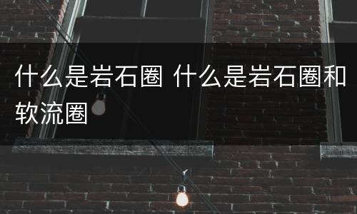 什么是岩石圈 什么是岩石圈和软流圈