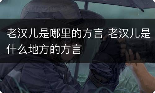 老汉儿是哪里的方言 老汉儿是什么地方的方言