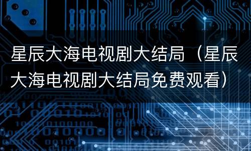 星辰大海电视剧大结局（星辰大海电视剧大结局免费观看）