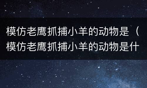 模仿老鹰抓捕小羊的动物是（模仿老鹰抓捕小羊的动物是什么）