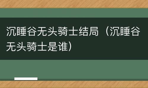 沉睡谷无头骑士结局（沉睡谷无头骑士是谁）