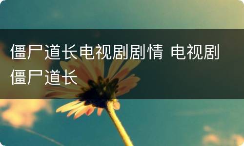 僵尸道长电视剧剧情 电视剧 僵尸道长