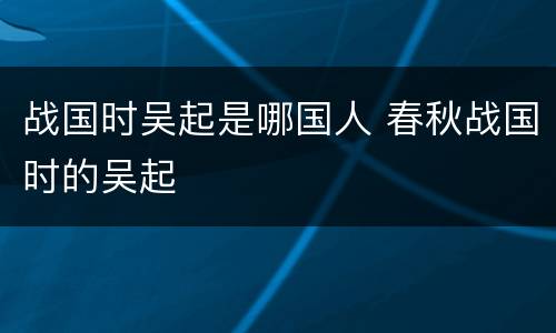 战国时吴起是哪国人 春秋战国时的吴起