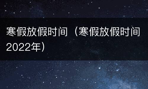 寒假放假时间（寒假放假时间2022年）