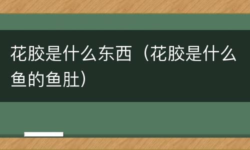 花胶是什么东西（花胶是什么鱼的鱼肚）