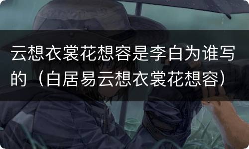 云想衣裳花想容是李白为谁写的（白居易云想衣裳花想容）