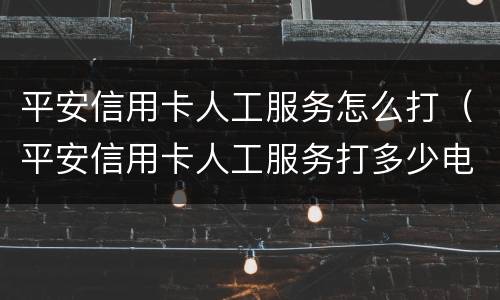 平安信用卡人工服务怎么打（平安信用卡人工服务打多少电话）