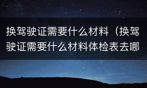 换驾驶证需要什么材料（换驾驶证需要什么材料体检表去哪弄）