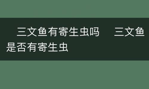 ​三文鱼有寄生虫吗 ​三文鱼是否有寄生虫