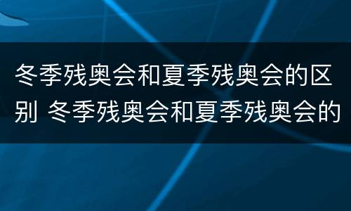 冬季残奥会和夏季残奥会的区别 冬季残奥会和夏季残奥会的区别