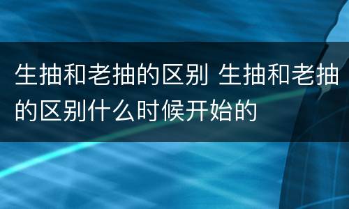 生抽和老抽的区别 生抽和老抽的区别什么时候开始的