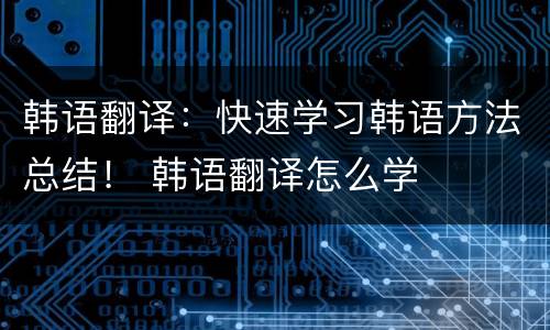 韩语翻译：快速学习韩语方法总结！ 韩语翻译怎么学