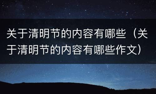 关于清明节的内容有哪些（关于清明节的内容有哪些作文）