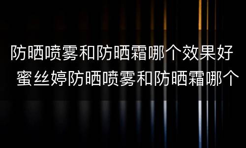 防晒喷雾和防晒霜哪个效果好 蜜丝婷防晒喷雾和防晒霜哪个效果好