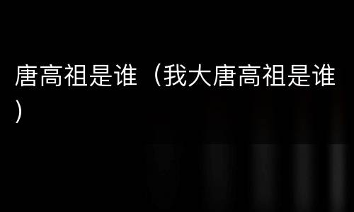 唐高祖是谁（我大唐高祖是谁）