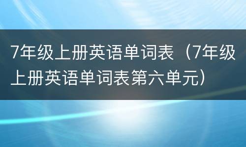 7年级上册英语单词表（7年级上册英语单词表第六单元）